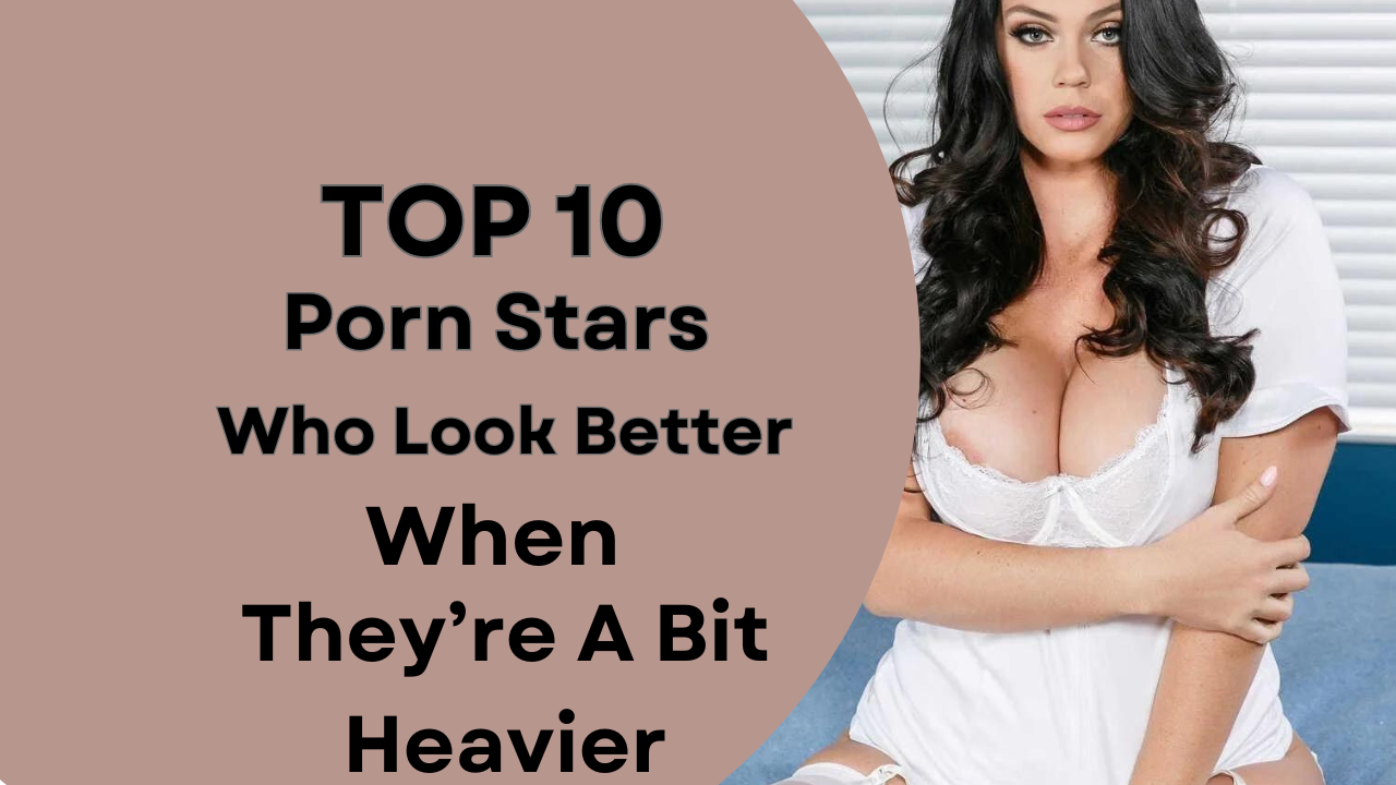 TOP 10 Porn stars Who Look Better When They’re A Bit Heavier