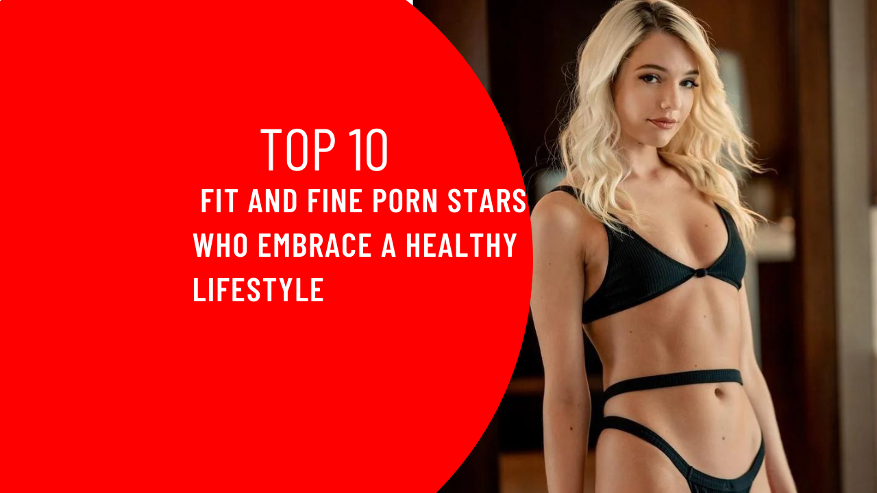 Top 10 Fit and Fine Porn Stars Who Embrace a Healthy Lifestyle